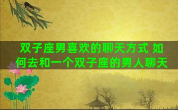 双子座男喜欢的聊天方式 如何去和一个双子座的男人聊天